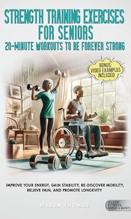 Transform Your Health with This Must-Read: Strength Training Workouts For Seniors: 20 Minute Workouts To Be Forever Strong: Improve Your Energy, Gain Stability, Re-Discover Mobility, Relieve Pain… Health, and Mobility for Life After 60