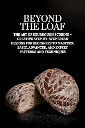 Discover the Secrets of Sourdough Mastery: A Comprehensive Review of ‘Beyond The Loaf: The Art of Sourdough Scoring – Creative Step-by-Step Bread Designs for Beginners to Masters | Basic, Advanced, and Expert Patterns … The Loaf: The Art and Business of Sourdough’