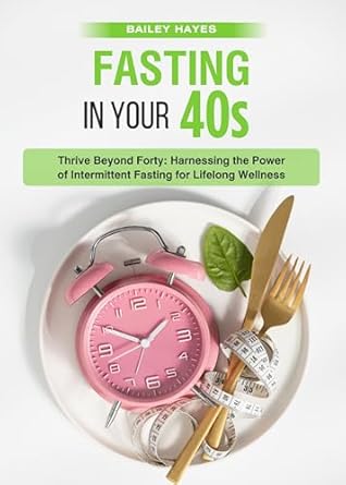 Unlock Your Best Health: A Comprehensive Review of ‘Fasting in Your 40’s: Thrive Beyond Forty with Intermittent Fasting for Lifelong Wellness’
