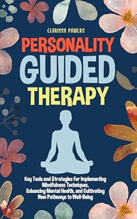 Transform Your Mental Health: A Comprehensive Review of ‘Personality Guided Therapy: Key Tools and Strategies for Implementing Mindfulness Techniques, Enhancing Mental Health and Cultivating New Pathways to Well-Being’