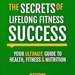 Discover the Keys to Sustainable Wellness: A Comprehensive Review of ‘Unlocking The Secrets Of Lifelong Fitness Success: Your Ultimate Guide To Health, Fitness & Nutrition’
