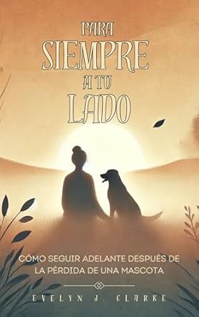 Una Guía Emocionante para el Duelo: PARA SIEMPRE A TU LADO: Cómo Seguir Adelante Después de la Pérdida de una Mascota: Un Camino hacia la Sanación y el Recuerdo de tu Compañero Fiel