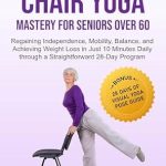 Transform Your Life: A Comprehensive Review of ‘Chair Yoga Mastery For Seniors Over 60: Regaining Independence, Mobility, Balance, And Achieving Weight Loss In Just 10 Minutes Daily Through A Straightforward 28-Day Program’