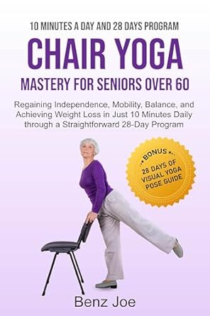 Transform Your Life: A Comprehensive Review of ‘Chair Yoga Mastery For Seniors Over 60: Regaining Independence, Mobility, Balance, And Achieving Weight Loss In Just 10 Minutes Daily Through A Straightforward 28-Day Program’