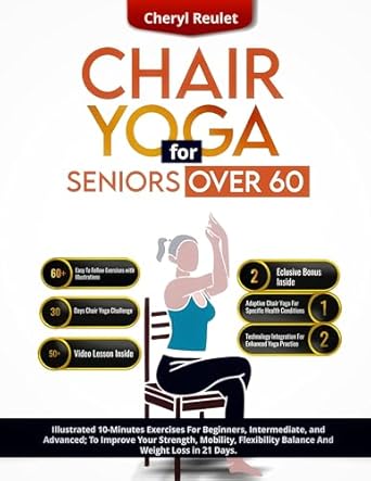Transform Your Health with This Must-Have Guide: Chair Yoga for Seniors Over 60 – An Illustrated 10-Minute Exercises For Beginner, Intermediate, and Advanced to Improve Your Strength, Mobility, Flexibility, Balance and Weight Loss in 21 Days