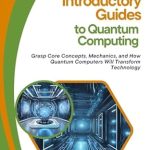 Unlocking the Future: A Comprehensive Review of Introductory Guides to Quantum Computing: Grasp Core Concepts, Mechanics, and How Quantum Computers Will Transform Technology Unlocking the Future: A Comprehensive Review of Introductory Guides to Quantum Computing: Grasp Core Concepts, Mechanics, and How Quantum Computers Will Transform Technology