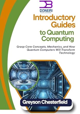 Unlocking the Future: A Comprehensive Review of Introductory Guides to Quantum Computing: Grasp Core Concepts, Mechanics, and How Quantum Computers Will Transform Technology