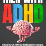 Transform Your Life Today: A Comprehensive Review of ‘Men with ADHD: Balance Your Life With Daily Time Management Strategies, Regulate Emotions, and Build Successful Relationships Without Feeling Overwhelmed’