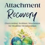 Transform Your Relationships: A Comprehensive Review of ‘Avoidant Attachment Recovery: Overcoming Avoidant Attachment for Healthier Relationships’