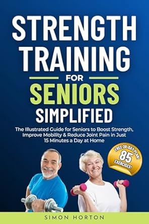 Discover the Benefits: Strength Training for Seniors Simplified – The Illustrated Guide for Seniors to Boost Strength, Improve Mobility, and Reduce Joint Pain in Just 15 Minutes a Day at Home
