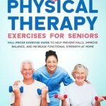 Transform Your Health: A Comprehensive Review of BEST Physical Therapy Exercises for Seniors: Fall-Proof Exercise Guide to Help Prevent Falls, Improve Balance, and Increase Functional Strength at Home