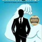 Discover the Ultimate Guide to Balancing Fitness and Career Success: A Review of ‘Business & Biceps: How to Stay Fit, Healthy, and Strong While Succeeding at Work’