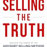 Discover the Secrets of Success with Our In-Depth Review of ‘Selling the Truth: Unleash the Power of the Advisory Selling Method’