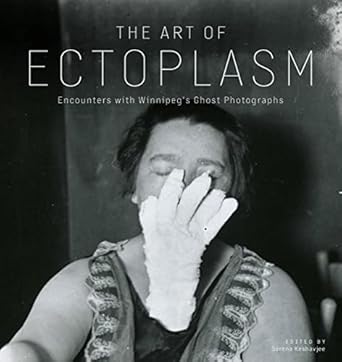 Unveiling the Supernatural: A Captivating Review of The Art of Ectoplasm: Encounters with Winnipeg’s Ghost Photographs