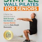 Discover the Benefits of Gentle Exercise: A Review of Simple Wall Pilates For Seniors: A Step by Step Illustrated Guide to Build Strength, Gain Balance and Improve Mobility Using Easy Body Weight Movements (Senior Fitness)