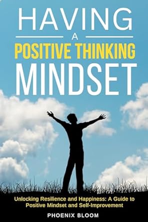 Transform Your Life with This Inspiring Guide: Having a Positive Thinking Mindset: Unlocking Resilience and Happiness