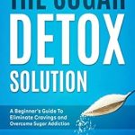 Transform Your Health: A Comprehensive Review of The Sugar Detox Solution: A Beginner’s Guide to Eliminate Cravings and Overcome Sugar Addiction (Balanced Eating Insights)