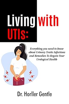 Must-Read Guide for UTI Sufferers: Living With UTIs: Everything You Need To Know About Urinary Tract Infections and Remedies To Regain Your Urological Health