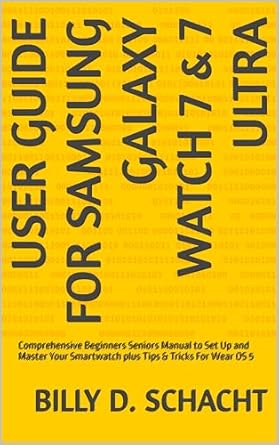 Unlock the Full Potential of Your Smartwatch: USER GUIDE FOR SAMSUNG GALAXY WATCH 7 & 7 ULTRA – Comprehensive Beginners Seniors Manual to Set Up and Master Your Smartwatch plus Tips & Tricks For Wear OS 5
