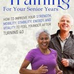 Discover the Secrets to Aging Gracefully: A Review of ‘Strength Training for Your Senior Years: How to Improve Your Strength, Mobility, Energy, and Vitality to Feel Younger After Turning 40’