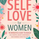 Transform Your Life with This Must-Read: Self-Love for Women: 10 Minutes a Day to Build Self-Worth, Boost Confidence, and Embrace Who You Are