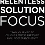 Unleash Your Potential: A Must-Read Review of ‘Relentless Solution Focus: Train Your Mind to Conquer Stress, Pressure, and Underperformance’