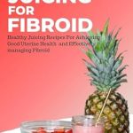 Unlock Better Uterine Health: A Comprehensive Review of The Complete Juicing For Fibroid – Healthy Juicing Recipes For Achieving Good Uterine Health and Effectively Managing Fibroid