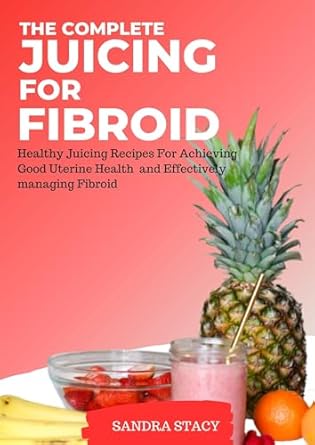 Unlock Better Uterine Health: A Comprehensive Review of The Complete Juicing For Fibroid – Healthy Juicing Recipes For Achieving Good Uterine Health and Effectively Managing Fibroid