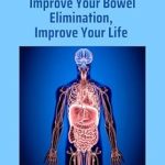Unlocking Better Health: A Comprehensive Review of ‘Improve Your Bowel Elimination, Improve Your Life’ – How Lifestyle, Thoughts, Stress, Food Choices, and Gut Bacteria All Affect Your Elimination Patterns and What You Can Do About It
