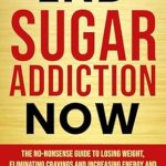 Transform Your Life: A Comprehensive Review of ‘End Sugar Addiction Now: The No-nonsense Guide to Losing Weight, Eliminating Cravings and Increasing Energy and Longevity to Lead the Life You Desire’