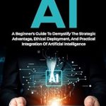 Unlocking the Future of Technology: A Comprehensive Review of ‘Generative AI: A Beginner’s Guide To Demystify The Strategic Advantage, Ethical Deployment, And Practical Integration Of Artificial Intelligence’ Unlocking the Future of Technology: A Comprehensive Review of ‘Generative AI: A Beginner’s Guide To Demystify The Strategic Advantage, Ethical Deployment, And Practical Integration Of Artificial Intelligence’