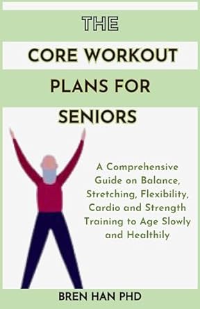 Unlock Vitality in Your Golden Years: A Comprehensive Review of THE CORE WORKOUT PLANS FOR SENIORS – A Guide on Balance, Stretching, Flexibility, Cardio, and Strength Training to Age Slowly and Healthily