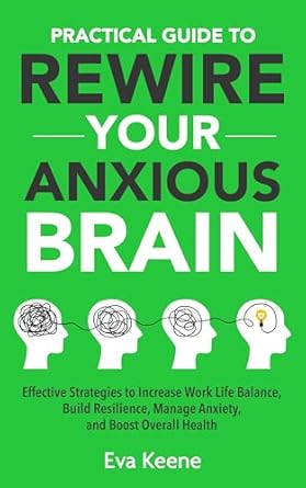 Discover Transformative Insights in This Must-Read: Practical Guide To Rewire Your Anxious Brain: Effective Strategies to Increase Work Life Balance, Build Resilience, Manage Anxiety, and Boost Overall Health