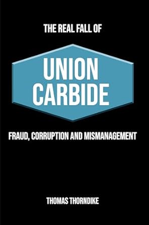 An Eye-Opening Exposé: THE REAL FALL OF UNION CARBIDE: FRAUD, CORRUPTION AND MISMANAGEMENT