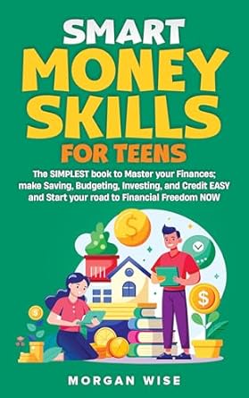 Unlock Your Financial Future with This Essential Guide: Smart Money Skills for Teens: The SIMPLEST Book to Master Your Finances; Make Saving, Budgeting, Investing, and Credit EASY and Start Your Road to Financial Freedom NOW!