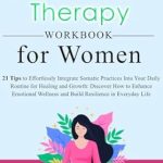 Transform Your Healing Journey: A Comprehensive Review of The Somatic Therapy Workbook for Women: 21 Tips to Effortlessly Integrate Somatic Exercises Into Daily Routine for Healing from Trauma and Self-Discovery
