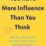 Unlock the Hidden Potential of Your Persuasion Skills: A Review of ‘You Have More Influence Than You Think: How We Underestimate Our Powers of Persuasion, and Why It Matters’