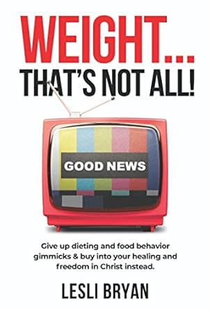 Transform Your Life with This Inspiring Guide: Weight… That’s Not All!: Give Up Dieting & Food Behavior Gimmicks and Buy Into Your Healing & Freedom in Christ Instead