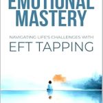 Transform Your Life: A Comprehensive Review of Achieving Emotional Mastery: Navigating Life’s Challenges with EFT Tapping
