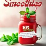 Discover the Secret to Delicious Wellness: A Review of ‘Healthy Quick & Easy Smoothies: 105 Recipes Including Smoothies for Weight Loss, Detox, and Beauty for Good Health Under 210 Calories You Can Make with 5 Ingredients or Less’