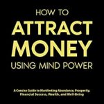 Unlock Your Financial Potential: A Review of ‘How to Attract Money Using Mind Power: A Concise Guide to Manifesting Abundance, Prosperity, Financial Success, Wealth, and Well-Being’ Unlock Your Financial Potential: A Review of ‘How to Attract Money Using Mind Power: A Concise Guide to Manifesting Abundance, Prosperity, Financial Success, Wealth, and Well-Being’