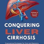 Transformative Insights: A Review of Conquering Liver Cirrhosis: Empowering Strategies for Cure and Recovery, A Journey Through Cirrhosis Treatment and Beyond