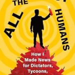 Unveiling the Dark Side of Power: A Must-Read Review of ‘All the Worst Humans: How I Made News for Dictators, Tycoons, and Politicians’