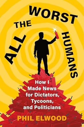 Unveiling the Dark Side of Power: A Must-Read Review of ‘All the Worst Humans: How I Made News for Dictators, Tycoons, and Politicians’