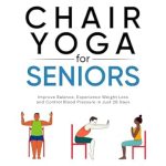Transform Your Health: A Comprehensive Review of ‘Chair Yoga For Seniors: Improve Balance, Experience Weight Loss, and Control Blood Pressure in Just 28 Days’
