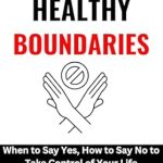 Transform Your Life with This Must-Read Guide: SETTING HEALTHY BOUNDARIES: When to Say Yes, How to Say No to Take Control of Your Life