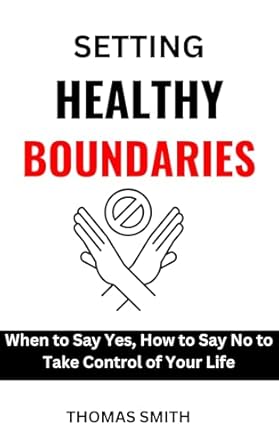 Transform Your Life with This Must-Read Guide: SETTING HEALTHY BOUNDARIES: When to Say Yes, How to Say No to Take Control of Your Life