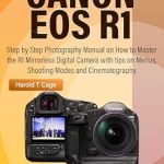 Unlock Your Photography Potential: A Comprehensive Review of the CANON EOS R1 USER GUIDE: Step by Step Photography Manual on How to Master the R1 Mirrorless Digital Camera with Tips on Menus, Shooting Modes, and Cinematography