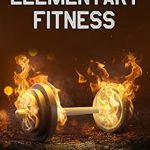 Transform Your Health Journey: A Comprehensive Review of ‘Elementary Fitness: A Practical Guide for Achieving Your Ideal Body and Keeping It’ for Lasting Results