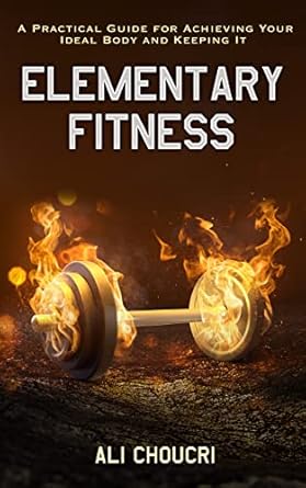Transform Your Health Journey: A Comprehensive Review of ‘Elementary Fitness: A Practical Guide for Achieving Your Ideal Body and Keeping It’ for Lasting Results